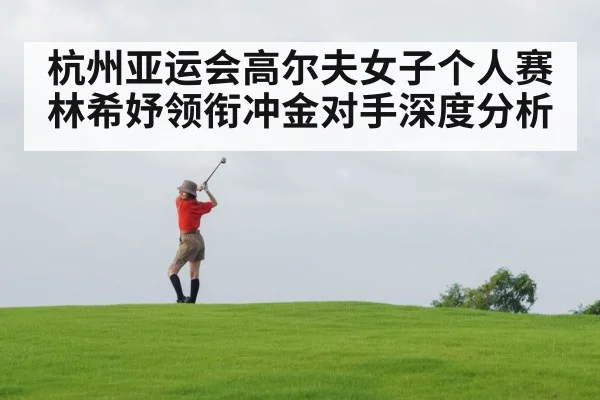 杭州亚运会高尔夫女子个人赛林希妤领衔冲金对手深度分析