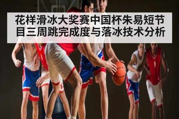 花样滑冰大奖赛中国杯朱易短节目三周跳完成度与落冰技术分析 - KAIYUN APP